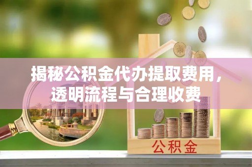 英吉沙揭秘公积金代办提取费用，透明流程与合理收费