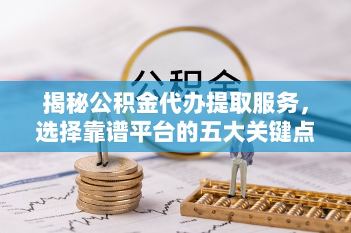 英吉沙揭秘公积金代办提取服务，选择靠谱平台的五大关键点
