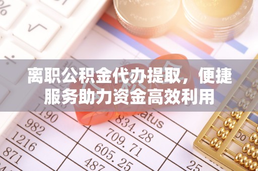 英吉沙离职公积金代办提取，便捷服务助力资金高效利用