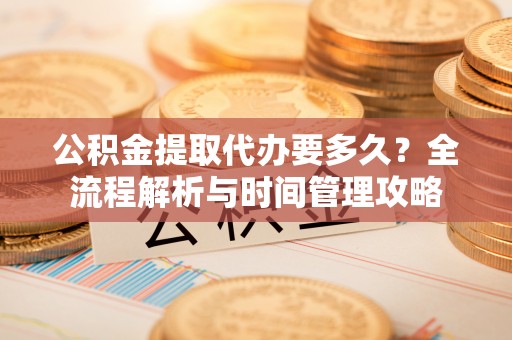 英吉沙公积金提取代办要多久？全流程解析与时间管理攻略
