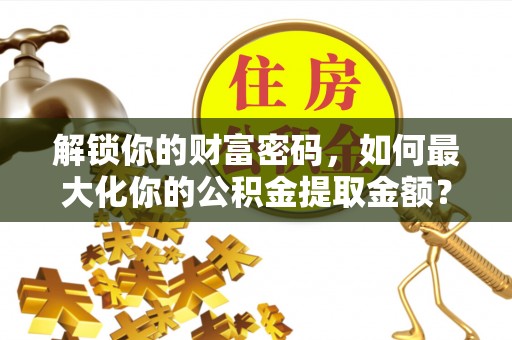 英吉沙解锁你的财富密码，如何最大化你的公积金提取金额？
