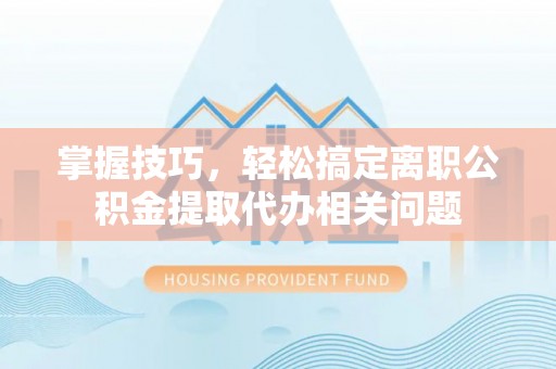 英吉沙掌握技巧，轻松搞定离职公积金提取代办相关问题