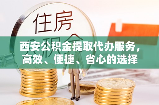 英吉沙西安公积金提取代办服务，高效、便捷、省心的选择