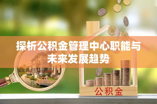 英吉沙探析公积金管理中心职能与未来发展趋势