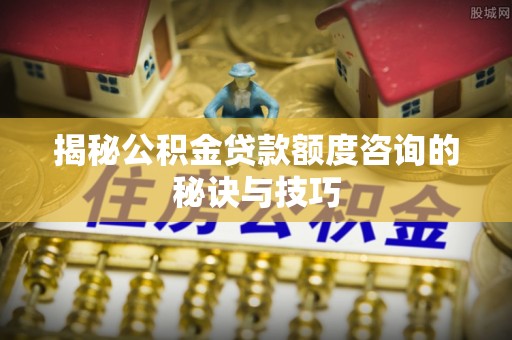 英吉沙揭秘公积金贷款额度咨询的秘诀与技巧