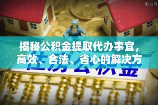 英吉沙揭秘公积金提取代办事宜，高效、合法、省心的解决方案