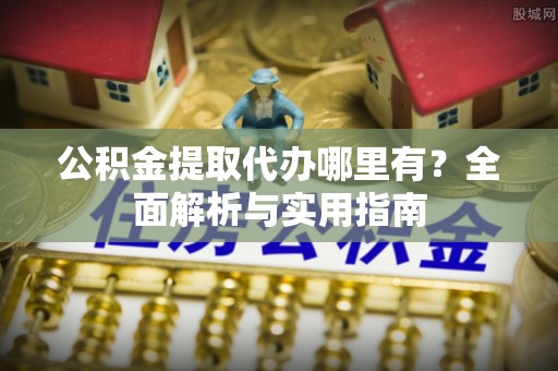 英吉沙公积金提取代办哪里有？全面解析与实用指南