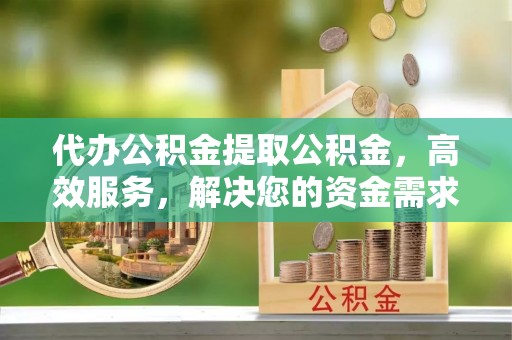英吉沙代办公积金提取公积金，高效服务，解决您的资金需求