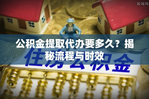 英吉沙公积金提取代办要多久？揭秘流程与时效