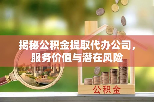 英吉沙揭秘公积金提取代办公司，服务价值与潜在风险