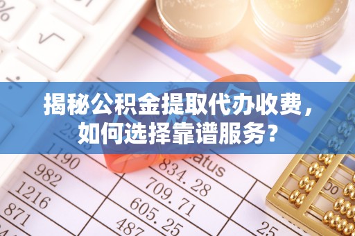 英吉沙揭秘公积金提取代办收费，如何选择靠谱服务？