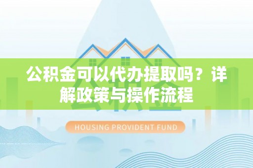 英吉沙公积金可以代办提取吗？详解政策与操作流程