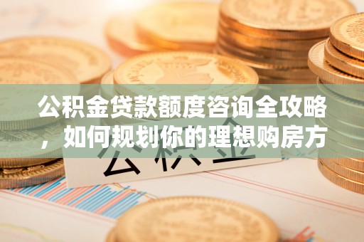 英吉沙公积金贷款额度咨询全攻略，如何规划你的理想购房方案