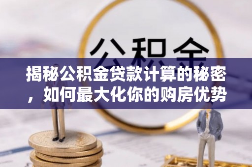 英吉沙揭秘公积金贷款计算的秘密，如何最大化你的购房优势