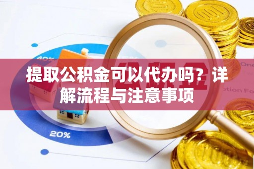 英吉沙提取公积金可以代办吗？详解流程与注意事项