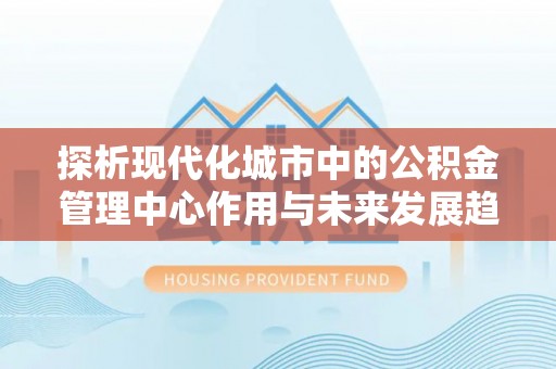 英吉沙探析现代化城市中的公积金管理中心作用与未来发展趋势