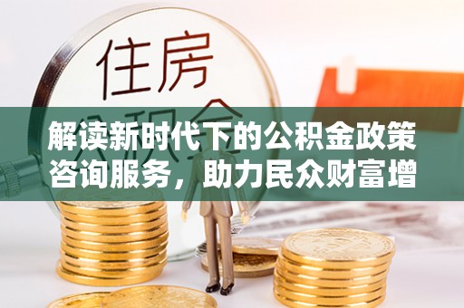 英吉沙解读新时代下的公积金政策咨询服务，助力民众财富增值与安居梦想