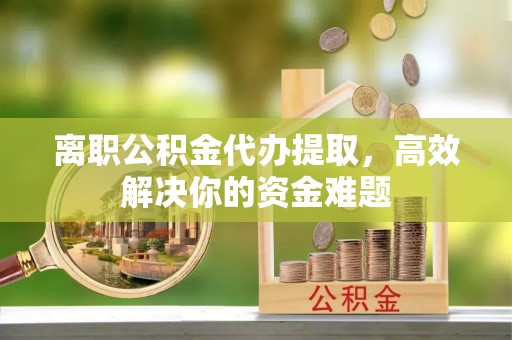 英吉沙离职公积金代办提取，高效解决你的资金难题