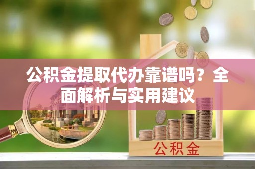 英吉沙公积金提取代办靠谱吗？全面解析与实用建议