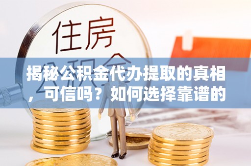 英吉沙揭秘公积金代办提取的真相，可信吗？如何选择靠谱的服务商？