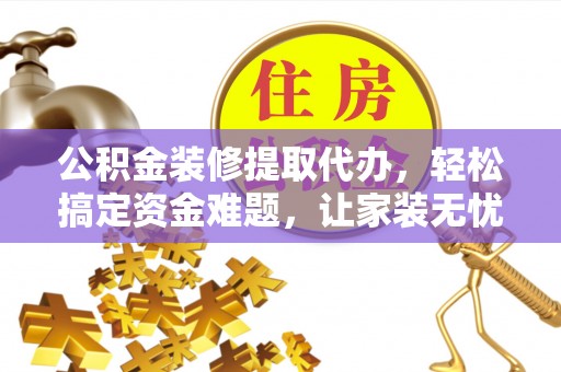 英吉沙公积金装修提取代办，轻松搞定资金难题，让家装无忧