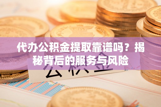 英吉沙代办公积金提取靠谱吗？揭秘背后的服务与风险