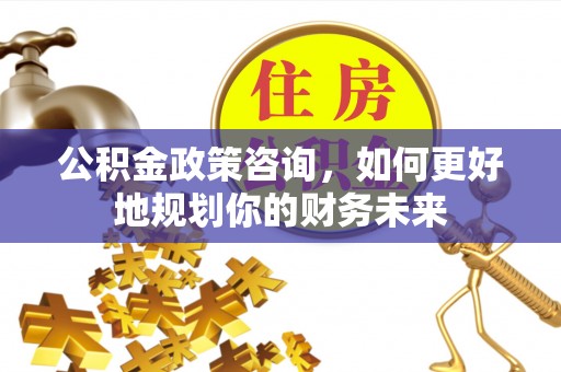 英吉沙公积金政策咨询，如何更好地规划你的财务未来