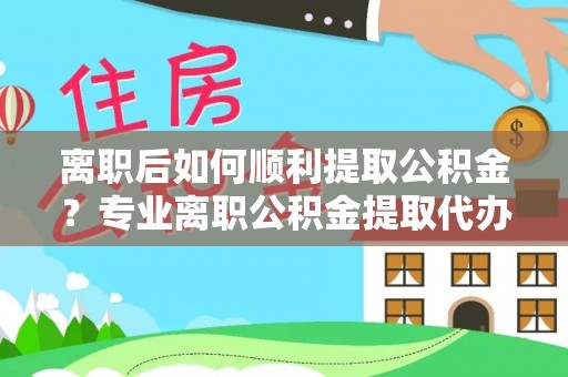 英吉沙离职后如何顺利提取公积金？专业离职公积金提取代办服务指南