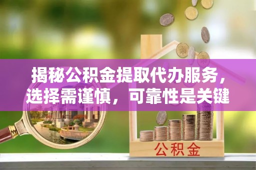 英吉沙揭秘公积金提取代办服务，选择需谨慎，可靠性是关键