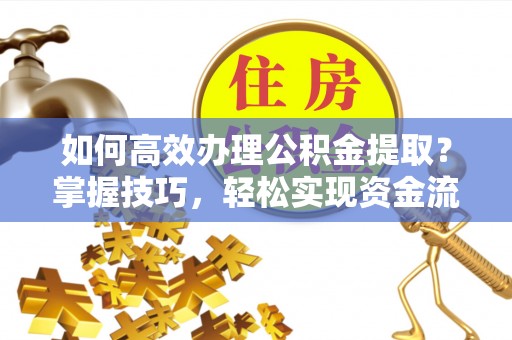英吉沙如何高效办理公积金提取？掌握技巧，轻松实现资金流动