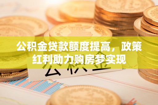 英吉沙公积金贷款额度提高，政策红利助力购房梦实现