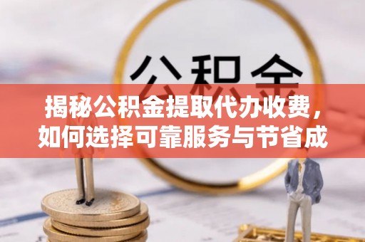 英吉沙揭秘公积金提取代办收费，如何选择可靠服务与节省成本？