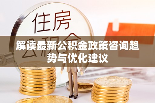 英吉沙解读最新公积金政策咨询趋势与优化建议