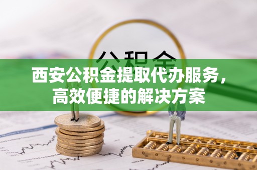 英吉沙西安公积金提取代办服务，高效便捷的解决方案