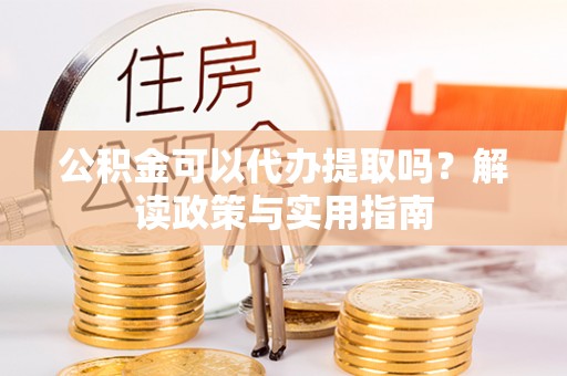 英吉沙公积金可以代办提取吗？解读政策与实用指南