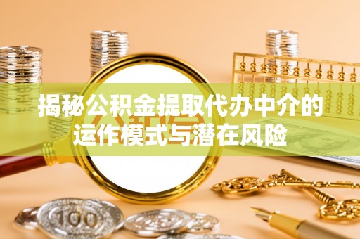 英吉沙揭秘公积金提取代办中介的运作模式与潜在风险