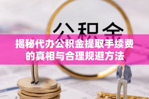 英吉沙揭秘代办公积金提取手续费的真相与合理规避方法