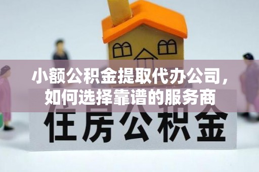 英吉沙小额公积金提取代办公司，如何选择靠谱的服务商