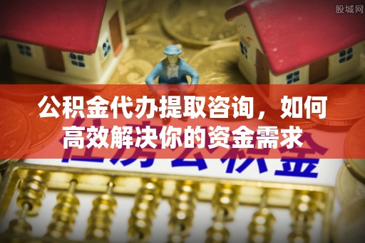 英吉沙公积金代办提取咨询，如何高效解决你的资金需求