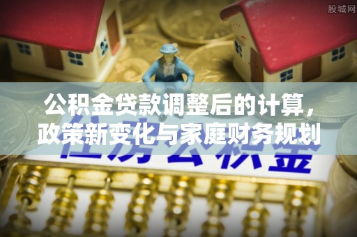 英吉沙公积金贷款调整后的计算，政策新变化与家庭财务规划