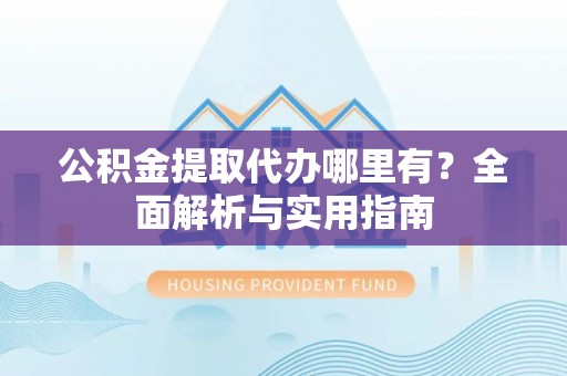 英吉沙公积金提取代办哪里有？全面解析与实用指南