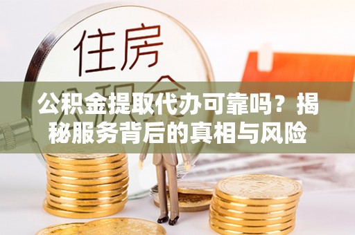 英吉沙公积金提取代办可靠吗？揭秘服务背后的真相与风险