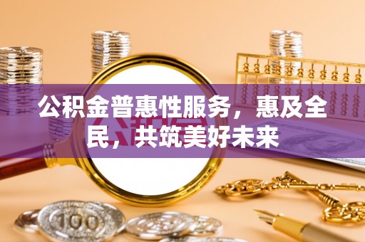 英吉沙公积金普惠性服务，惠及全民，共筑美好未来