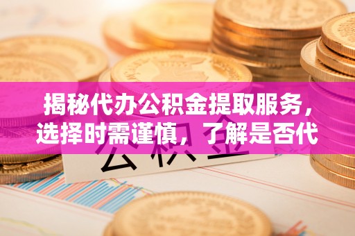 英吉沙揭秘代办公积金提取服务，选择时需谨慎，了解是否代办公积金提取可靠吗？