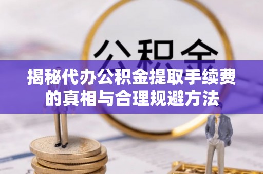 英吉沙揭秘代办公积金提取手续费的真相与合理规避方法