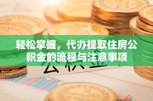 英吉沙轻松掌握，代办提取住房公积金的流程与注意事项