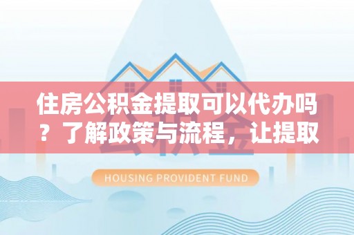 英吉沙住房公积金提取可以代办吗？了解政策与流程，让提取更便捷