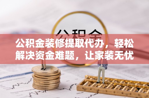 英吉沙公积金装修提取代办，轻松解决资金难题，让家装无忧
