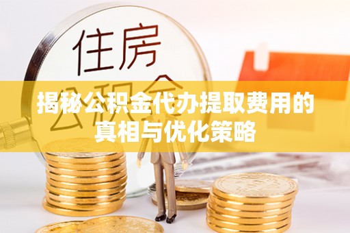英吉沙揭秘公积金代办提取费用的真相与优化策略