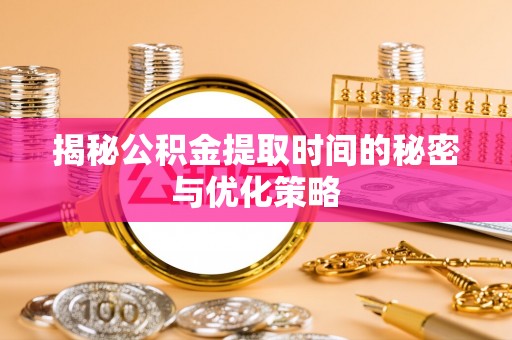 英吉沙揭秘公积金提取时间的秘密与优化策略